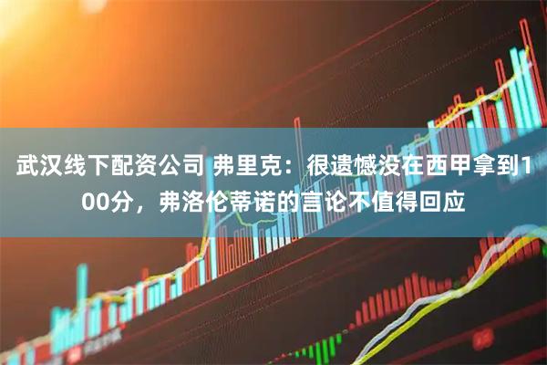 武汉线下配资公司 弗里克：很遗憾没在西甲拿到100分，弗洛伦蒂诺的言论不值得回应