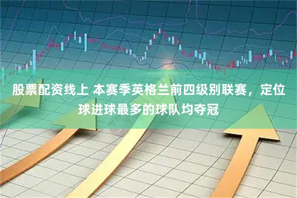 股票配资线上 本赛季英格兰前四级别联赛，定位球进球最多的球队均夺冠