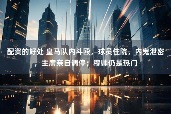 配资的好处 皇马队内斗殴，球员住院，内鬼泄密，主席亲自调停；穆帅仍是热门