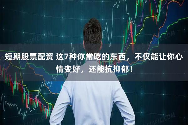 短期股票配资 这7种你常吃的东西，不仅能让你心情变好，还能抗抑郁！