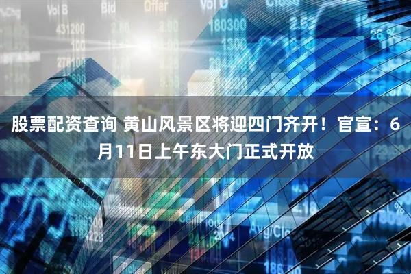股票配资查询 黄山风景区将迎四门齐开！官宣：6月11日上午东大门正式开放