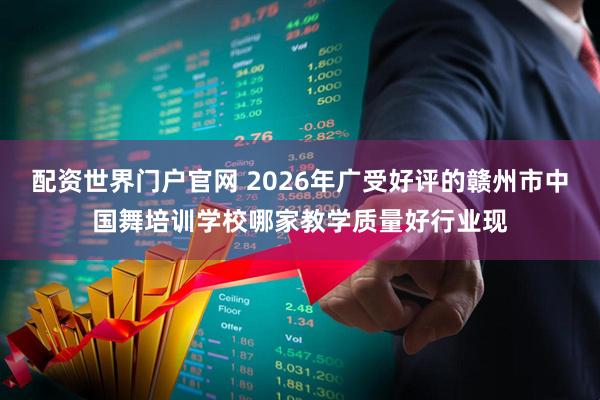 配资世界门户官网 2026年广受好评的赣州市中国舞培训学校哪家教学质量好行业现