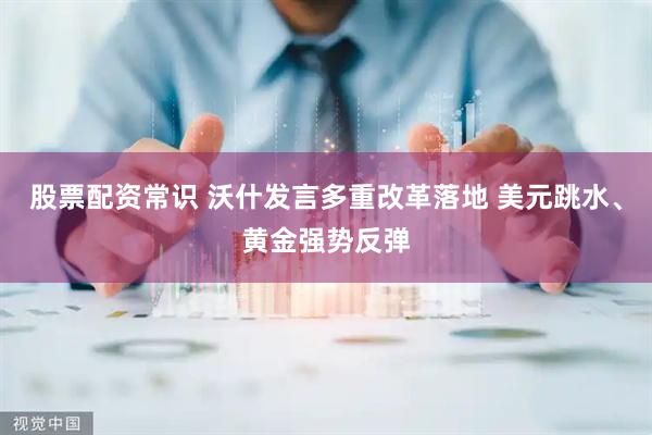 股票配资常识 沃什发言多重改革落地 美元跳水、黄金强势反弹