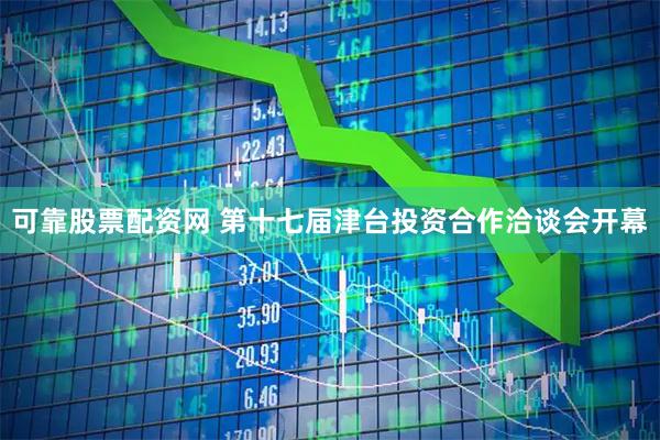 可靠股票配资网 第十七届津台投资合作洽谈会开幕