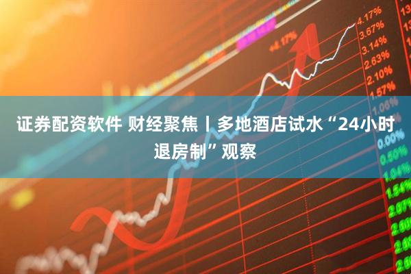 证券配资软件 财经聚焦丨多地酒店试水“24小时退房制”观察