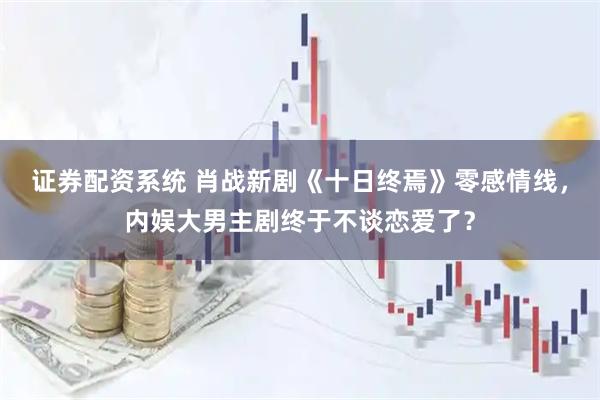 证券配资系统 肖战新剧《十日终焉》零感情线，内娱大男主剧终于不谈恋爱了？