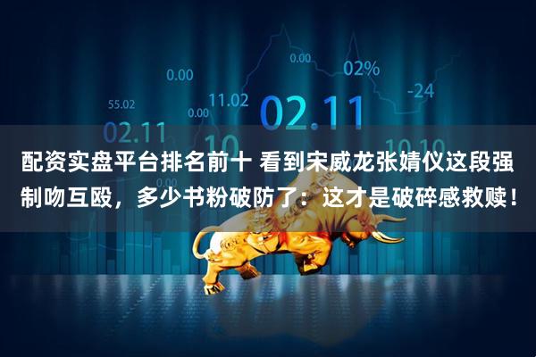 配资实盘平台排名前十 看到宋威龙张婧仪这段强制吻互殴，多少书粉破防了：这才是破碎感救赎！