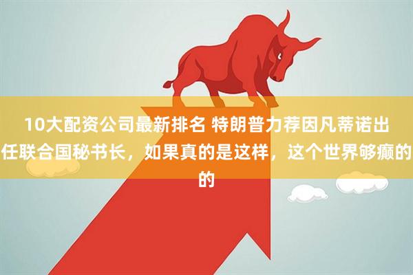 10大配资公司最新排名 特朗普力荐因凡蒂诺出任联合国秘书长，如果真的是这样，这个世界够癫的