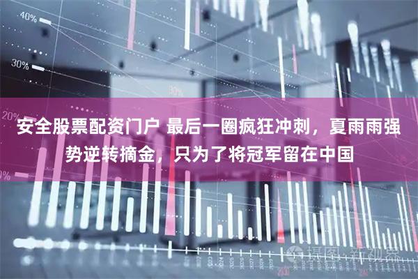 安全股票配资门户 最后一圈疯狂冲刺，夏雨雨强势逆转摘金，只为了将冠军留在中国
