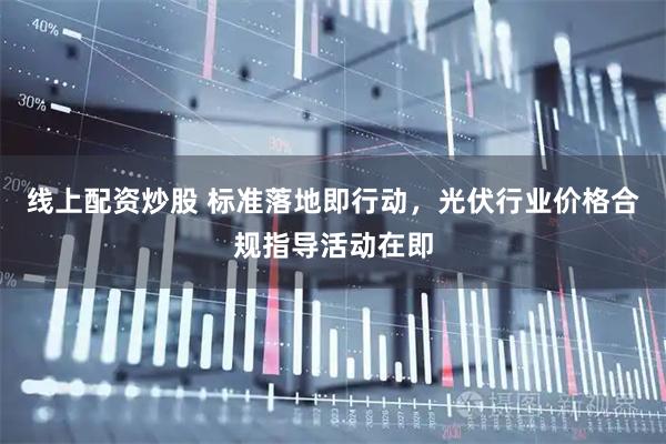 线上配资炒股 标准落地即行动，光伏行业价格合规指导活动在即