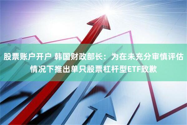 股票账户开户 韩国财政部长：为在未充分审慎评估情况下推出单只股票杠杆型ETF致歉